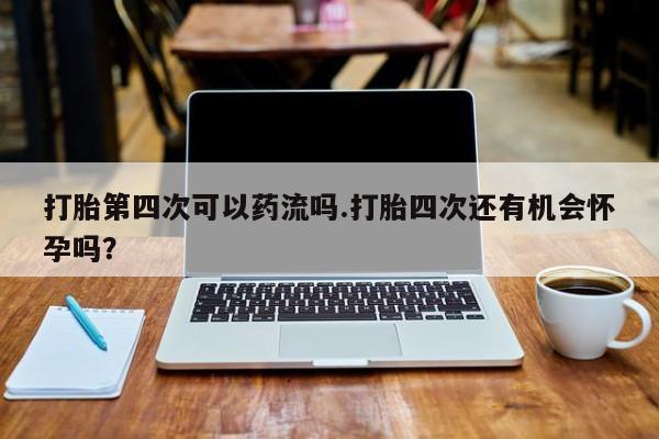 打胎药全国包邮购买联系方式微信打胎第四次可以药流吗.打胎四次还有机会怀孕吗？