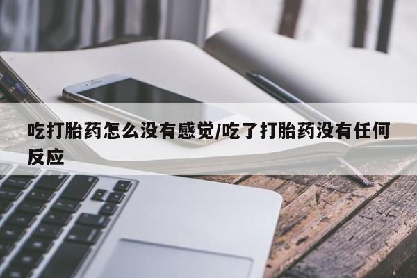 打胎药全国包邮购买联系方式微信吃打胎药怎么没有感觉/吃了打胎药没有任何反应