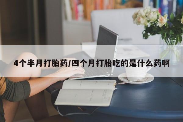 打胎药全国包邮购买联系方式微信4个半月打胎药/四个月打胎吃的是什么药啊