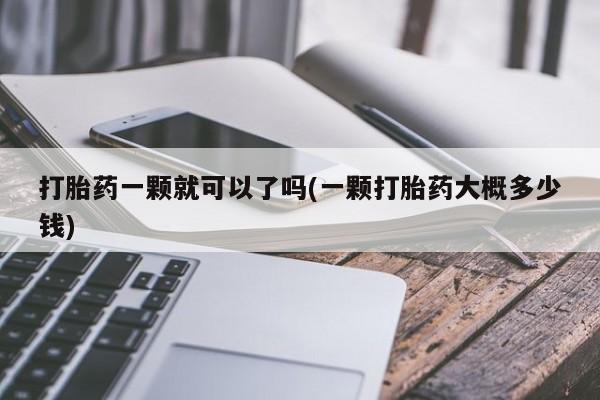 打胎药全国包邮购买联系方式微信打胎药一颗就可以了吗(一颗打胎药大概多少钱)