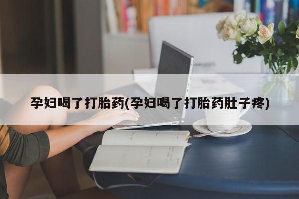 打胎药全国包邮购买联系方式微信孕妇喝了打胎药(孕妇喝了打胎药肚子疼)