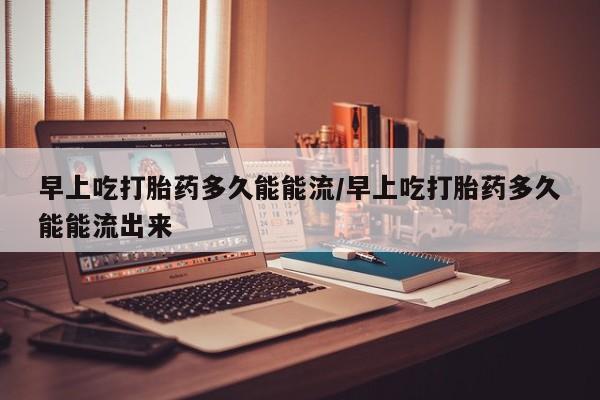 打胎药全国包邮购买联系方式微信早上吃打胎药多久能能流/早上吃打胎药多久能能流出来