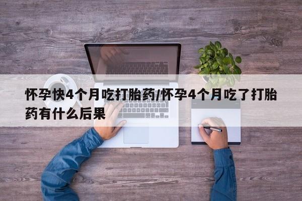 打胎药全国包邮购买联系方式微信怀孕快4个月吃打胎药/怀孕4个月吃了打胎药有什么后果
