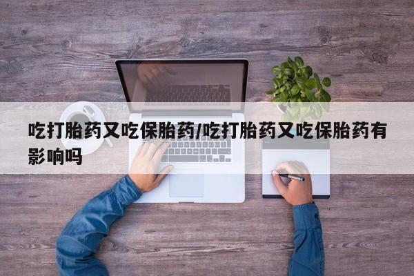 打胎药全国包邮购买联系方式微信吃打胎药又吃保胎药/吃打胎药又吃保胎药有影响吗