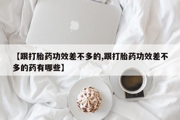 打胎药全国包邮购买联系方式微信【跟打胎药功效差不多的,跟打胎药功效差不多的药有哪些】