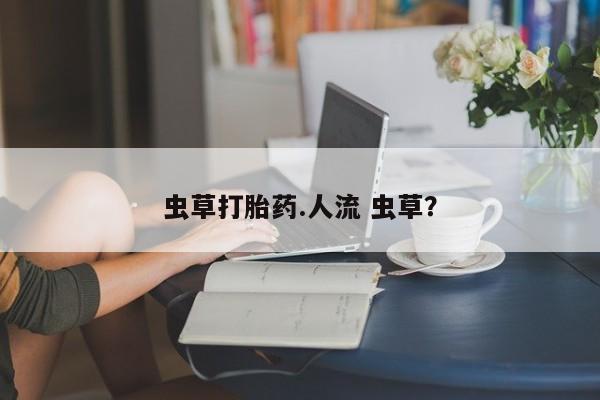 打胎药全国包邮购买联系方式微信虫草打胎药.人流 虫草？