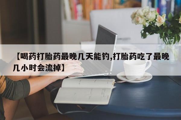 打胎药全国包邮购买联系方式微信【喝药打胎药最晚几天能钓,打胎药吃了最晚几小时会流掉】