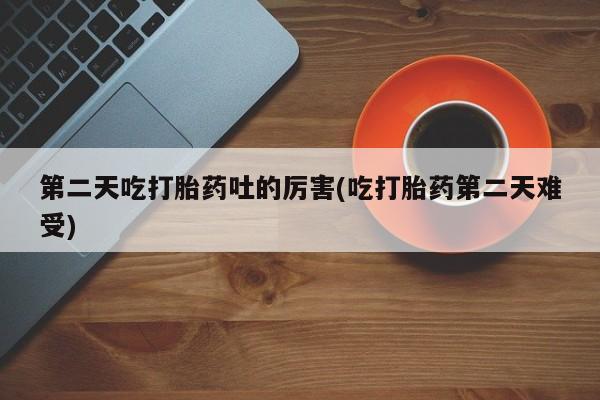 打胎药全国包邮购买联系方式微信第二天吃打胎药吐的厉害(吃打胎药第二天难受)