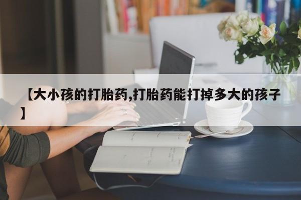 打胎药全国包邮购买联系方式微信【大小孩的打胎药,打胎药能打掉多大的孩子】
