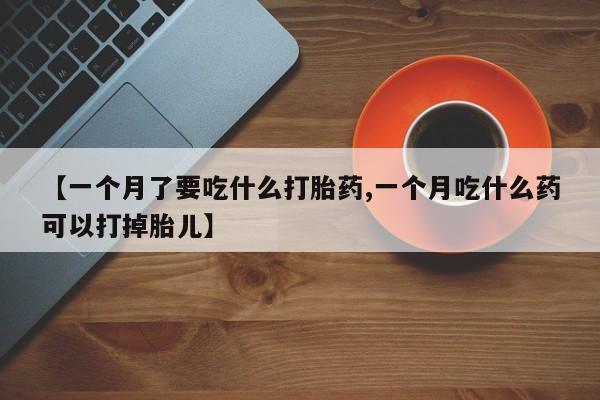 打胎药全国包邮购买联系方式微信【一个月了要吃什么打胎药,一个月吃什么药可以打掉胎儿】