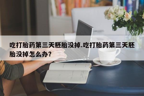 打胎药全国包邮购买联系方式微信吃打胎药第三天胚胎没掉.吃打胎药第三天胚胎没掉怎么办？