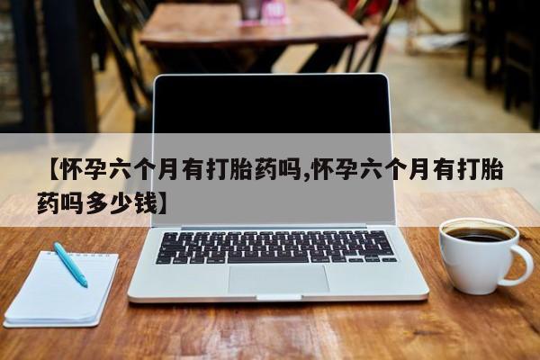 打胎药全国包邮购买联系方式微信【怀孕六个月有打胎药吗,怀孕六个月有打胎药吗多少钱】