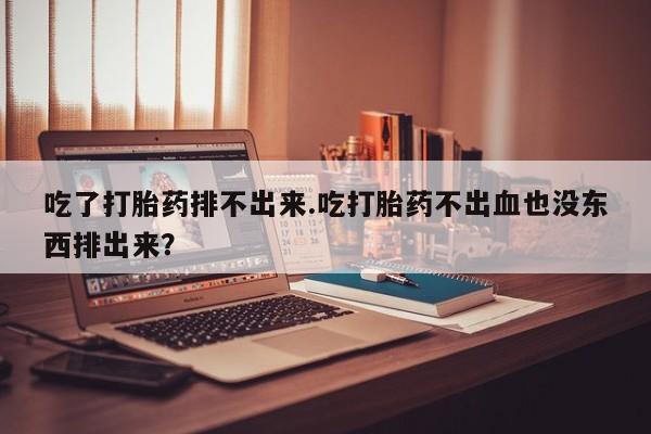打胎药全国包邮购买联系方式微信吃了打胎药排不出来.吃打胎药不出血也没东西排出来？