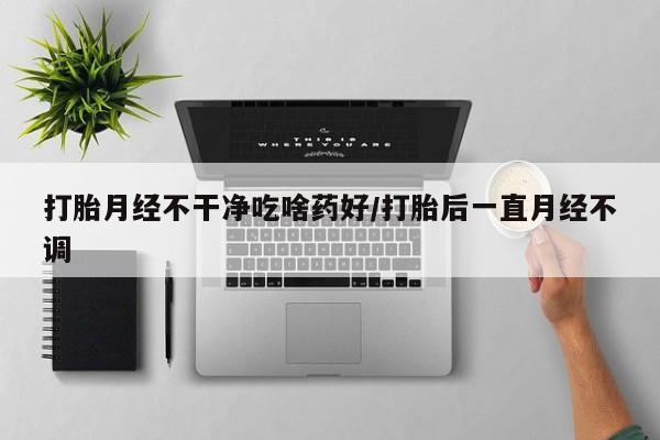打胎药全国包邮购买联系方式微信打胎月经不干净吃啥药好/打胎后一直月经不调