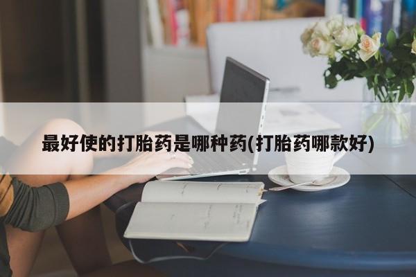 打胎药全国包邮购买联系方式微信最好使的打胎药是哪种药(打胎药哪款好)