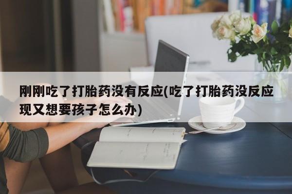 打胎药全国包邮购买联系方式微信刚刚吃了打胎药没有反应(吃了打胎药没反应现又想要孩子怎么办)