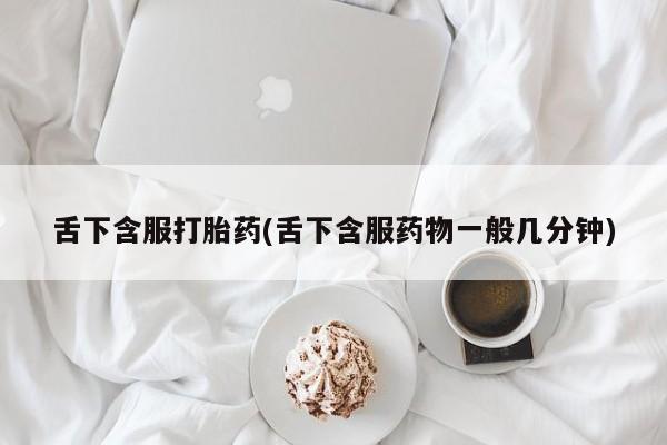 打胎药全国包邮购买联系方式微信舌下含服打胎药(舌下含服药物一般几分钟)