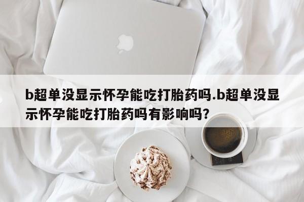 打胎药全国包邮购买联系方式微信b超单没显示怀孕能吃打胎药吗.b超单没显示怀孕能吃打胎药吗有影响吗？