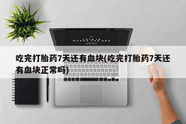 打胎药全国包邮购买联系方式微信吃完打胎药7天还有血块(吃完打胎药7天还有血块正常吗)