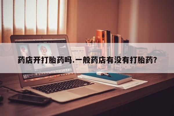 打胎药全国包邮购买联系方式微信药店开打胎药吗.一般药店有没有打胎药？