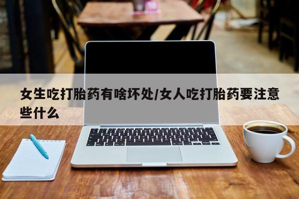 打胎药全国包邮购买联系方式微信女生吃打胎药有啥坏处/女人吃打胎药要注意些什么