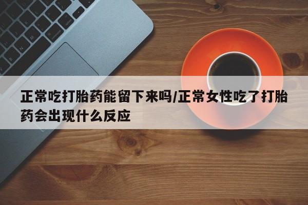 打胎药全国包邮购买联系方式微信正常吃打胎药能留下来吗/正常女性吃了打胎药会出现什么反应