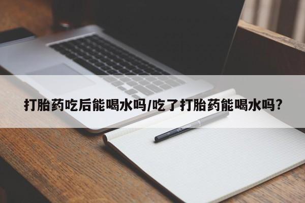 打胎药全国包邮购买联系方式微信打胎药吃后能喝水吗/吃了打胎药能喝水吗?