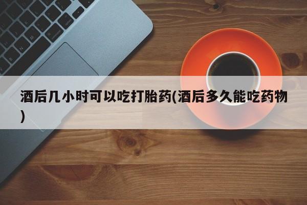 打胎药全国包邮购买联系方式微信酒后几小时可以吃打胎药(酒后多久能吃药物)