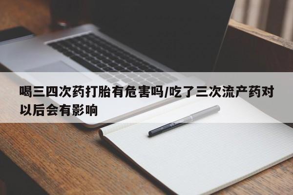 打胎药全国包邮购买联系方式微信喝三四次药打胎有危害吗/吃了三次流产药对以后会有影响