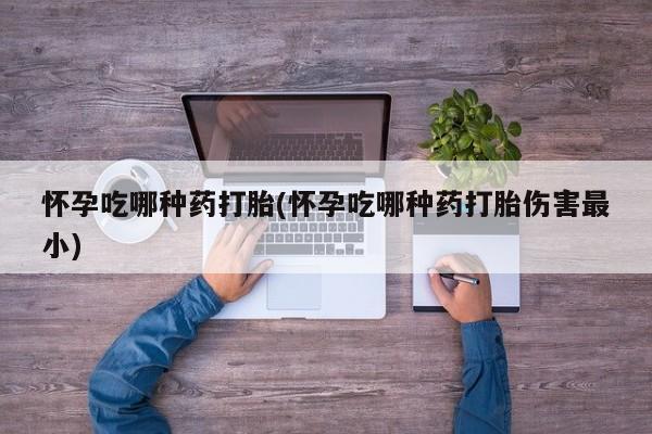 打胎药全国包邮购买联系方式微信怀孕吃哪种药打胎(怀孕吃哪种药打胎伤害最小)
