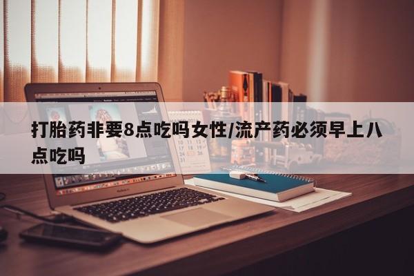 打胎药全国包邮购买联系方式微信打胎药非要8点吃吗女性/流产药必须早上八点吃吗