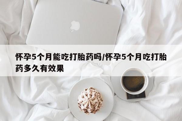 打胎药全国包邮购买联系方式微信怀孕5个月能吃打胎药吗/怀孕5个月吃打胎药多久有效果