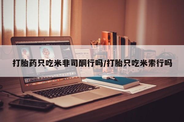 打胎药全国包邮购买联系方式微信打胎药只吃米非司酮行吗/打胎只吃米索行吗