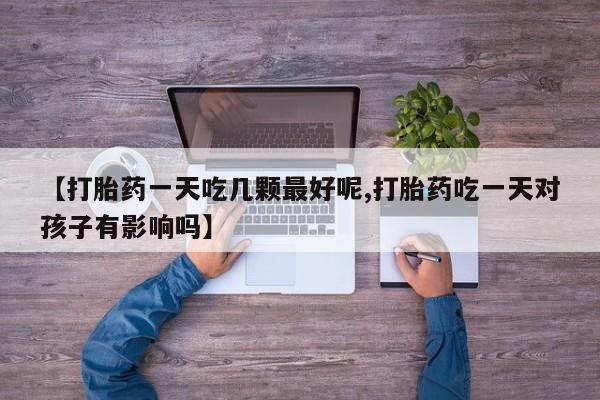 打胎药全国包邮购买联系方式微信【打胎药一天吃几颗最好呢,打胎药吃一天对孩子有影响吗】