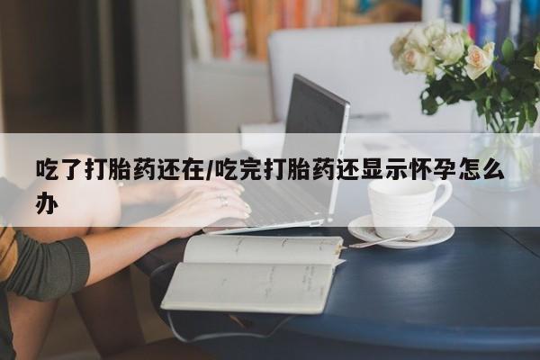 打胎药全国包邮购买联系方式微信吃了打胎药还在/吃完打胎药还显示怀孕怎么办