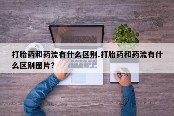 打胎药全国包邮购买联系方式微信打胎药和药流有什么区别.打胎药和药流有什么区别图片？