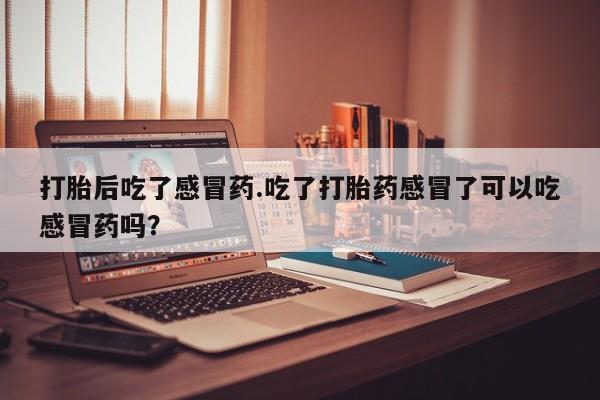 打胎药全国包邮购买联系方式微信打胎后吃了感冒药.吃了打胎药感冒了可以吃感冒药吗？
