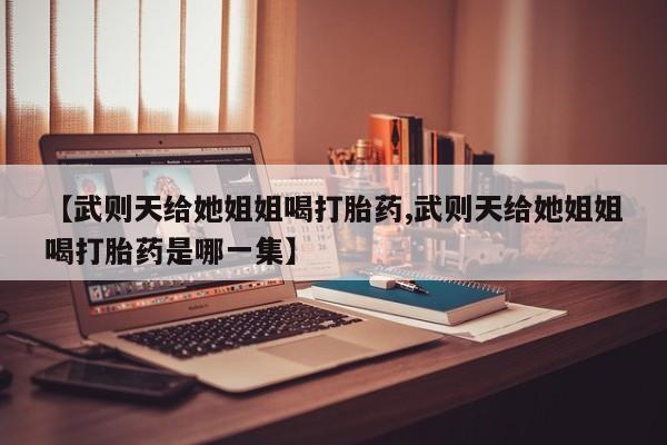 打胎药全国包邮购买联系方式微信【武则天给她姐姐喝打胎药,武则天给她姐姐喝打胎药是哪一集】