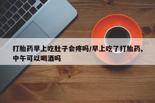 打胎药全国包邮购买联系方式微信打胎药早上吃肚子会疼吗/早上吃了打胎药,中午可以喝酒吗