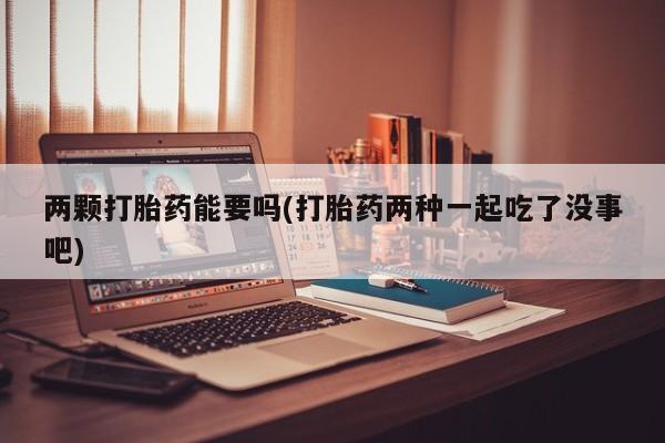 打胎药全国包邮购买联系方式微信两颗打胎药能要吗(打胎药两种一起吃了没事吧)