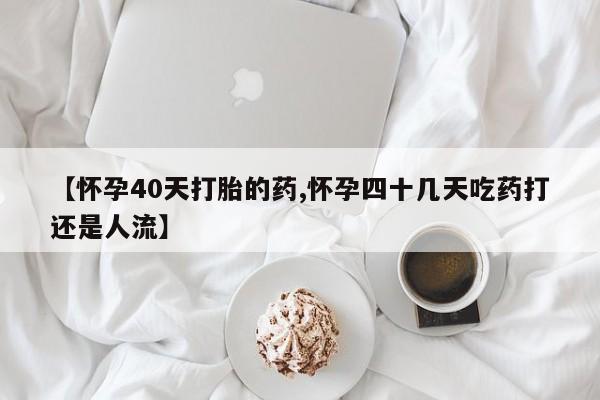 打胎药全国包邮购买联系方式微信【怀孕40天打胎的药,怀孕四十几天吃药打还是人流】