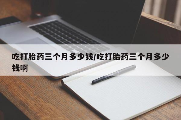 打胎药全国包邮购买联系方式微信吃打胎药三个月多少钱/吃打胎药三个月多少钱啊
