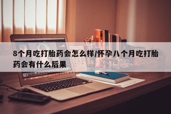 打胎药全国包邮购买联系方式微信8个月吃打胎药会怎么样/怀孕八个月吃打胎药会有什么后果