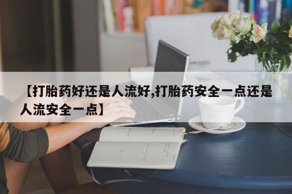 打胎药全国包邮购买联系方式微信【打胎药好还是人流好,打胎药安全一点还是人流安全一点】