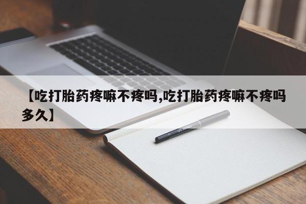 打胎药全国包邮购买联系方式微信【吃打胎药疼嘛不疼吗,吃打胎药疼嘛不疼吗多久】