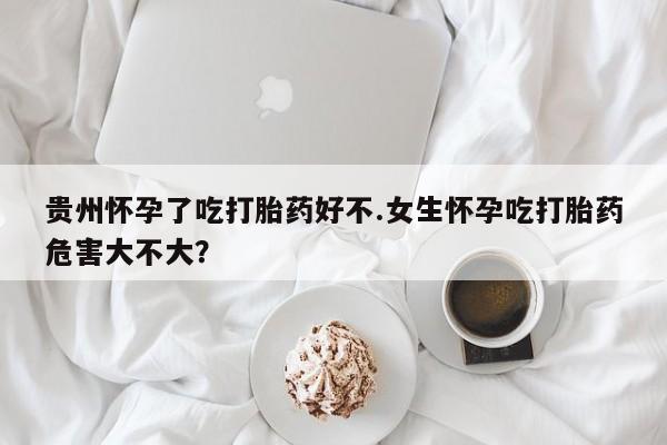 打胎药全国包邮购买联系方式微信贵州怀孕了吃打胎药好不.女生怀孕吃打胎药危害大不大？