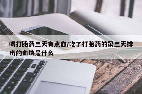 打胎药全国包邮购买联系方式微信喝打胎药三天有点血/吃了打胎药的第三天排出的血块是什么