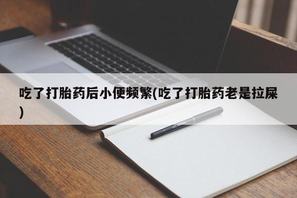 打胎药全国包邮购买联系方式微信吃了打胎药后小便频繁(吃了打胎药老是拉屎)