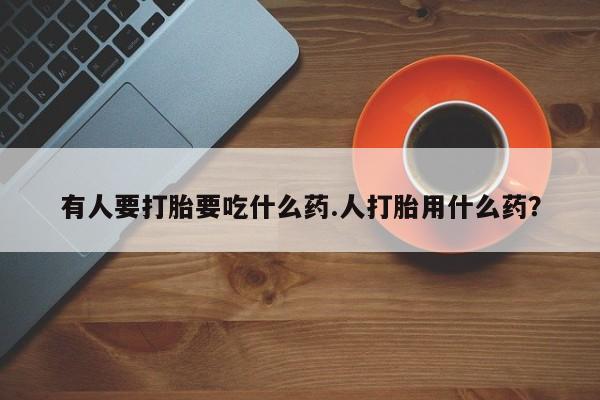 打胎药全国包邮购买联系方式微信有人要打胎要吃什么药.人打胎用什么药？