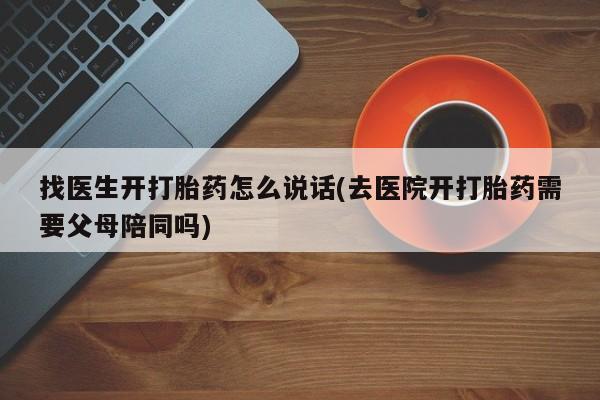打胎药全国包邮购买联系方式微信找医生开打胎药怎么说话(去医院开打胎药需要父母陪同吗)